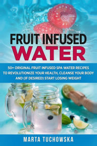 Title: Fruit Infused Water: 50+ Original Fruit and Herb Infused SPA Water Recipes for Holistic Wellness, Author: Marta Tuchowska