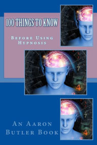 Title: 100 Things To Know: Before Using Hypnosis, Author: Aaron Butler