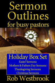 Title: Sermon Outlines for Busy Pastors: Holiday Box Set: Easter Sermons, Mothers & Fathers Day Sermons, Thanksgiving Sermons, Christmas Sermons, Author: Rob Westbrook