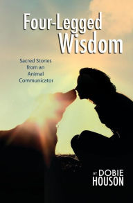 Title: Four-Legged Wisdom: Sacred Stories from an Animal Communicator, Author: Dobie Houson