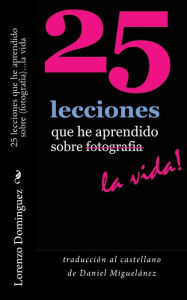 Title: 25 lecciones que he aprendido sobre fotografia...la vida: traducción al castellano de Daniel Miguelánez, Author: Daniel Miguelanez
