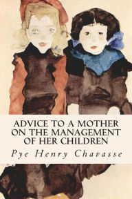 Title: Advice to a Mother on the Management of her Children, Author: Pye Henry Chavasse