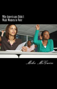Title: Why Americans Didn't Want Women to Vote, Author: Mike McGuire