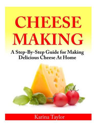 Title: Cheese Making: A Step-By-Step Guide for Making Delicious Cheese At Home, Author: Karina Taylor