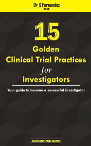 Title: 15 Golden Clinical Trial Practices for Investigators: Your guide to become a successful investigator, Author: S Fernandez