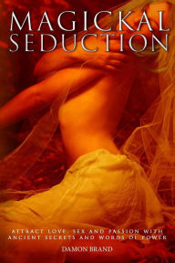 Title: Magickal Seduction: Attract Love, Sex and Passion With Ancient Secrets and Words of Power, Author: Damon Brand
