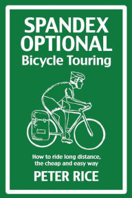 Title: Spandex Optional Bicycle Touring: How to ride long distance, the cheap and easy way, Author: Peter Rice