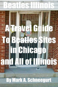 Title: Beatles Illinois: A Travel Guide to Beatles Sites in Chicago and All of Illinois, Author: Mark a Schneegurt