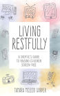 Living Restfully: A Skeptic's Guide to Raising Children Screen-Free