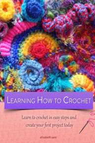 Title: Learning how to crochet learn to crochet in easy steps and create your first project today, Author: Elisabeth Sanz