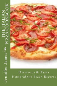 Title: The Italian Pizza Cookbook - Delicious & Tasty Home-Made Pizza Recipes, Author: Jennifer James