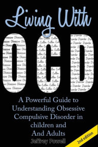 Title: Living With OCD: A Powerful Guide To Understanding Obsessive Compulsive Disorder in Children And Adults, Author: Jeffrey Powell