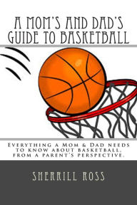 Title: A Mom's and Dad's Guide to Basketball: Everything a Mom & Dad needs to know about basketball, from a parent's perspective., Author: Sherrill Ross