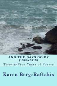 Title: And the Days Go By: Twenty-Five Years of Poetry: (1988-2013), Author: Karen Ann Berg-Raftakis