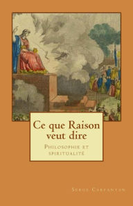 Title: Ce que raison veut dire: Philosophie et spiritualité, Author: Serge Carfantan