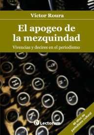 Title: El apogeo de la mezquindad: Vivencias y decires en el periodismo, Author: Victor Roura