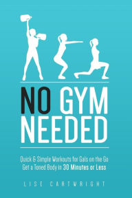 Title: No Gym Needed - Quick & Simple Workouts for Gals on the Go: Get a Toned Body in 30 Minutes or Less, Author: Lise Cartwright