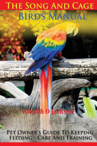 Title: The Song And Cage Birds Manual: Pet Owner's Guide To Keeping, Feeding, Care And Training, Author: Alkeith O Jackson