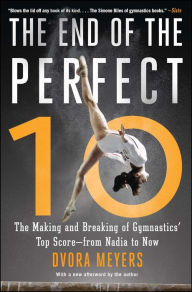 Title: The End of the Perfect 10: The Making and Breaking of Gymnastics' Top Score -from Nadia to Now, Author: Dvora Meyers
