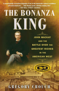 Title: The Bonanza King: John Mackay and the Battle over the Greatest Riches in the American West, Author: Gregory Crouch
