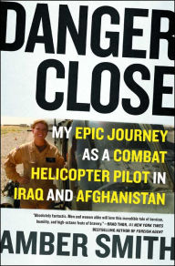 Title: Danger Close: My Epic Journey as a Combat Helicopter Pilot in Iraq and Afghanistan, Author: Amber Smith