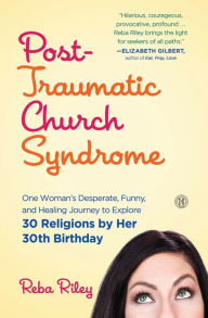 Title: Post-Traumatic Church Syndrome: One Woman's Desperate, Funny, and Healing Journey to Explore 30 Religions by Her 30th Birthday, Author: Reba Riley