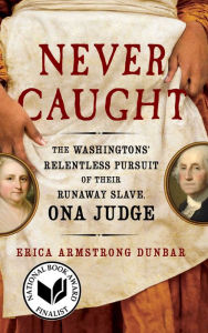 Title: Never Caught: The Washingtons' Relentless Pursuit of Their Runaway Slave, Ona Judge, Author: Erica Armstrong Dunbar