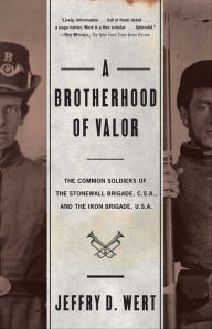 Title: A Brotherhood of Valor: The Common Soldiers of the Stonewall Brigade, C.S.A. and the Iron Brigade, U.S.A., Author: Jeffry D. Wert