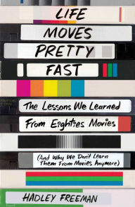Title: Life Moves Pretty Fast: The Lessons We Learned From Eighties Movies (and Why We Don't Learn Them From Movies Anymore), Author: Hadley Freeman