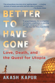 Title: Better to Have Gone: Love, Death, and the Quest for Utopia, Author: Akash Kapur