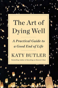 Epub format books download The Art of Dying Well: A Practical Guide to a Good End of Life by Katy Butler 9781501135477 PDF English version