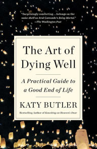 Title: The Art of Dying Well: A Practical Guide to a Good End of Life, Author: Katy  Butler