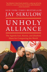 Title: Unholy Alliance: The Agenda Iran, Russia, and Jihadists Share for Conquering the World, Author: Jay Sekulow
