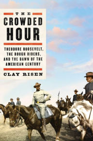 Title: The Crowded Hour: Theodore Roosevelt, the Rough Riders, and the Dawn of the American Century, Author: Clay Risen