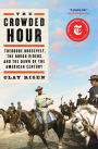 The Crowded Hour: Theodore Roosevelt, the Rough Riders, and the Dawn of the American Century