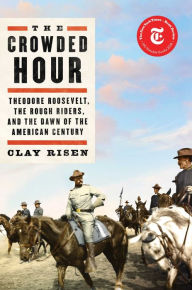 Title: The Crowded Hour: Theodore Roosevelt, the Rough Riders, and the Dawn of the American Century, Author: Clay Risen