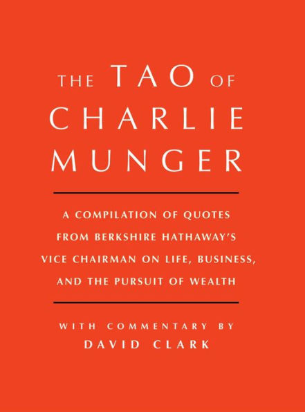 Tao of Charlie Munger: A Compilation of Quotes from Berkshire Hathaway's Vice Chairman on Life, Business, and the Pursuit of Wealth With Commentary by David Clark