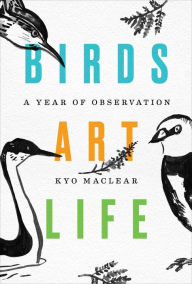 Title: Birds Art Life: A Year of Observation, Author: Kyo Maclear