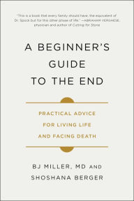 Title: A Beginner's Guide to the End: Practical Advice for Living Life and Facing Death, Author: BJ Miller