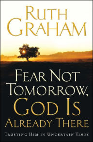 Title: Fear Not Tomorrow, God Is Already There: Trusting Him in Uncertain Times, Author: Ruth Graham
