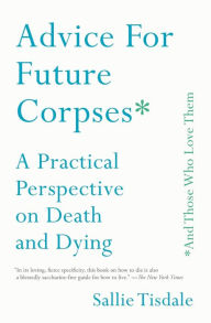 Title: Advice for Future Corpses (and Those Who Love Them): A Practical Perspective on Death and Dying, Author: Sallie Tisdale