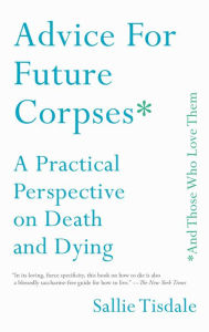 Title: Advice for Future Corpses (and Those Who Love Them): A Practical Perspective on Death and Dying, Author: Sallie Tisdale