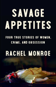 Download ebooks in the uk Savage Appetites: Four True Stories of Women, Crime, and Obsession by Rachel Monroe 9781501188886 in English