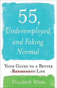 Title: 55, Underemployed, and Faking Normal: Your Guide to a Better Life, Author: Elizabeth White