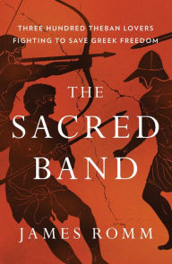 Title: The Sacred Band: Three Hundred Theban Lovers Fighting to Save Greek Freedom, Author: James  Romm