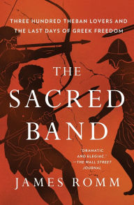 Title: The Sacred Band: Three Hundred Theban Lovers and the Last Days of Greek Freedom, Author: James  Romm