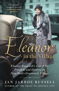 Title: Eleanor in the Village: Eleanor Roosevelt's Search for Freedom and Identity in New York's Greenwich Village, Author: Jan Jarboe Russell