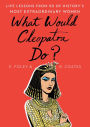 What Would Cleopatra Do?: Life Lessons from 50 of History's Most Extraordinary Women