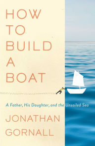 Title: How to Build a Boat: A Father, His Daughter, and the Unsailed Sea, Author: Jonathan Gornall