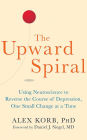 Upward Spiral, The: Using Neuroscience to Reverse the Course of Depression, One Small Change at a Time